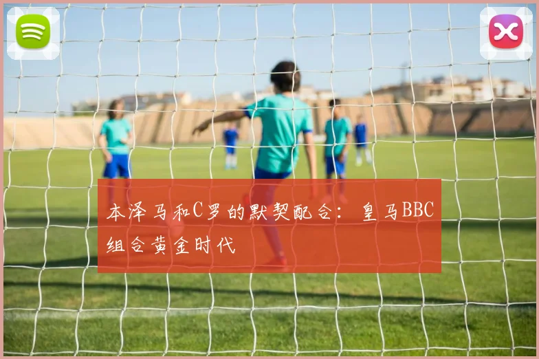 本泽马和C罗的默契配合:皇马BBC组合黄金时代