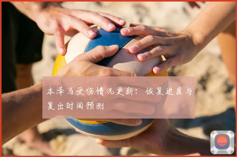 本泽马受伤情况更新:恢复进度与复出时间预测