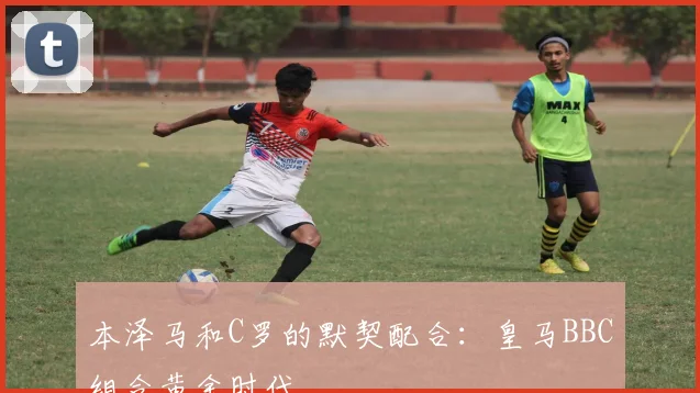 本泽马和C罗的默契配合：皇马BBC组合黄金时代