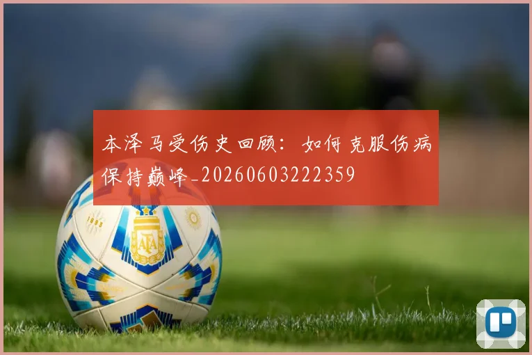 本泽马受伤史回顾：如何克服伤病保持巅峰_20260603222359