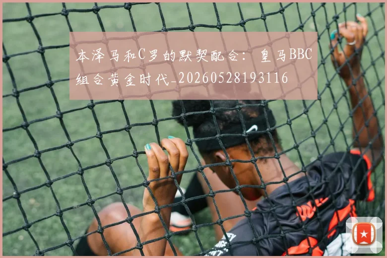 本泽马和C罗的默契配合:皇马BBC组合黄金时代_20260528193116